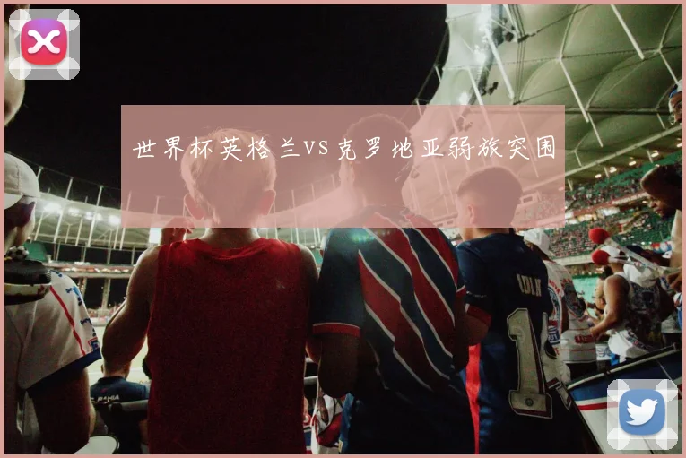 世界杯英格兰vs克罗地亚弱旅突围