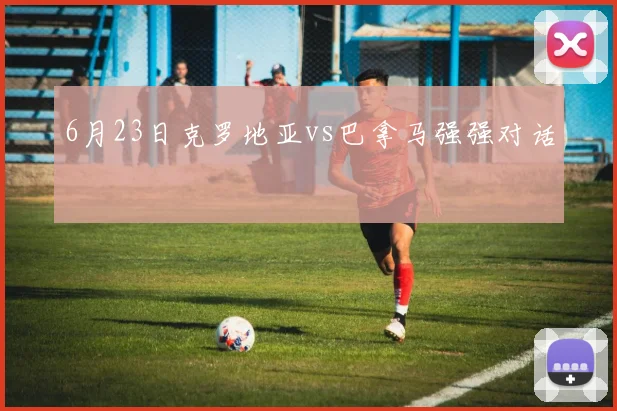 6月23日克罗地亚vs巴拿马强强对话