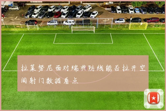拉莱努尼面对瑞典防线能否拉开空间射门数据看点