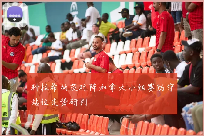 科拉希纳茨对阵加拿大小组赛防守站位走势研判