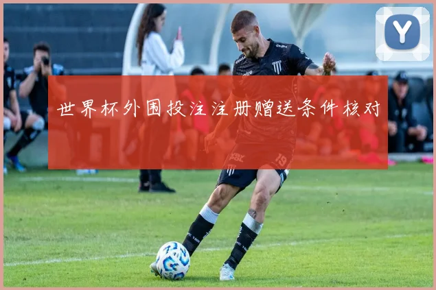 世界杯外围投注注册赠送条件核对