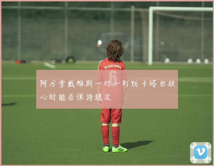 阿方索戴维斯一对一盯防卡塔尔核心时能否保持稳定