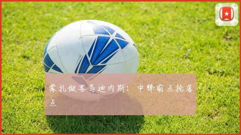 蒙扎做客乌迪内斯：中锋前点抢落点