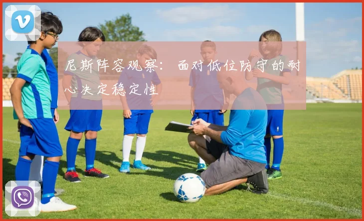 尼斯阵容观察：面对低位防守的耐心决定稳定性