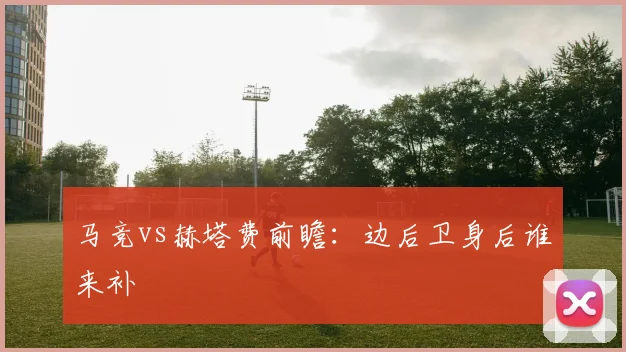 马竞vs赫塔费前瞻：边后卫身后谁来补
