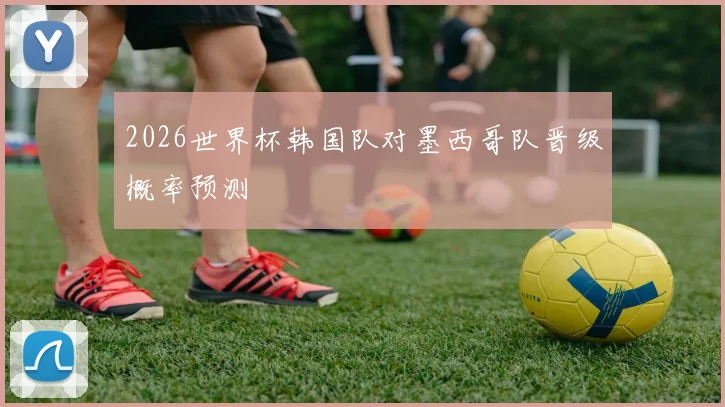 2026世界杯韩国队对墨西哥队晋级概率预测