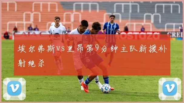 埃尔弗斯vs里昂第9分钟主队新援补射绝杀