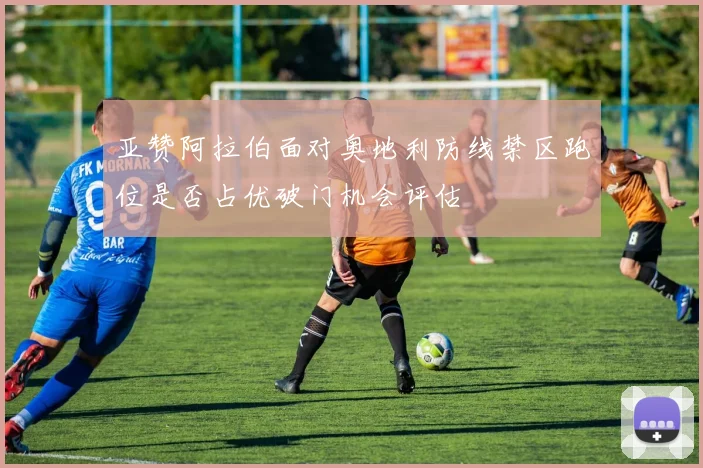 亚赞阿拉伯面对奥地利防线禁区跑位是否占优破门机会评估