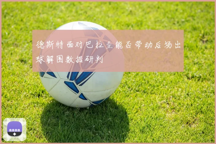 德斯特面对巴拉圭能否带动后场出球解围数据研判