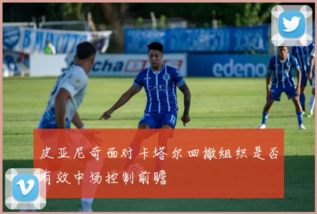 皮亚尼奇面对卡塔尔回撤组织是否有效中场控制前瞻