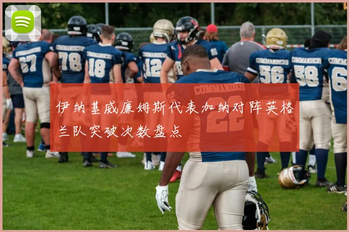 伊纳基威廉姆斯代表加纳对阵英格兰队突破次数盘点
