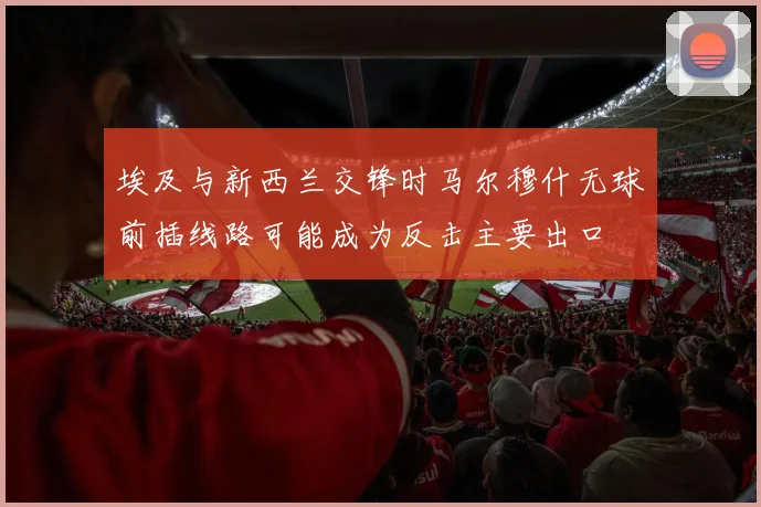 埃及与新西兰交锋时马尔穆什无球前插线路可能成为反击主要出口