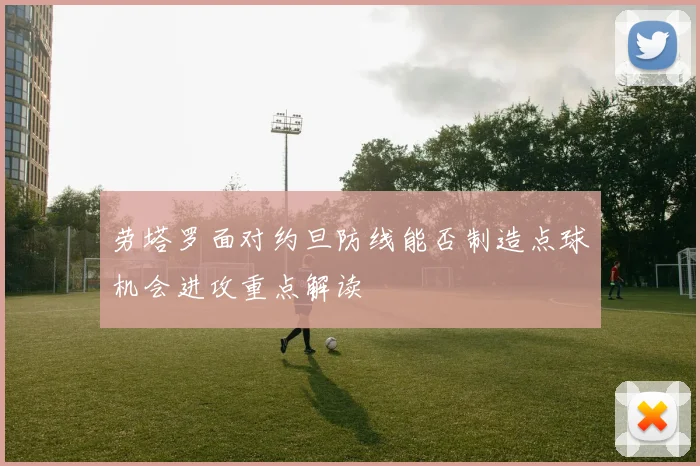 劳塔罗面对约旦防线能否制造点球机会进攻重点解读