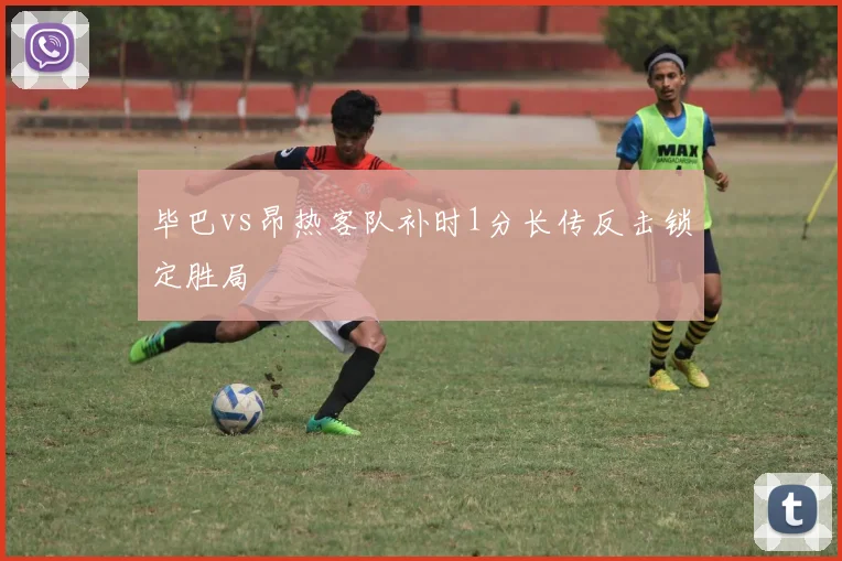 毕巴vs昂热客队补时1分长传反击锁定胜局