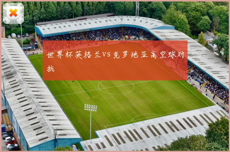 世界杯英格兰vs克罗地亚高空球对抗