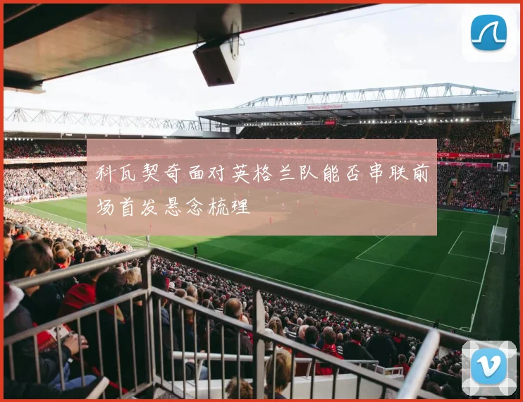 科瓦契奇面对英格兰队能否串联前场首发悬念梳理
