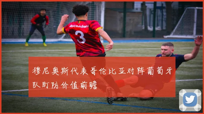 穆尼奥斯代表哥伦比亚对阵葡萄牙队盯防价值前瞻