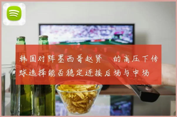 韩国对阵墨西哥赵贤祐的高压下传球选择能否稳定连接后场与中场