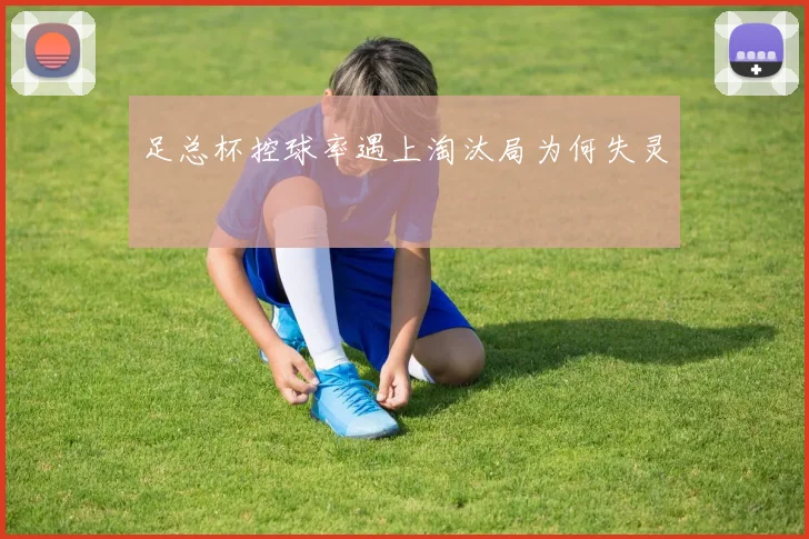 足总杯控球率遇上淘汰局为何失灵