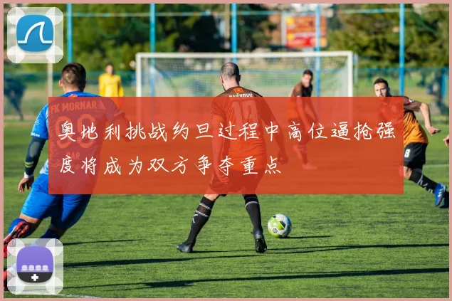 奥地利挑战约旦过程中高位逼抢强度将成为双方争夺重点