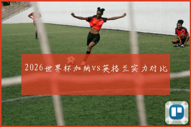 2026世界杯加纳vs英格兰实力对比