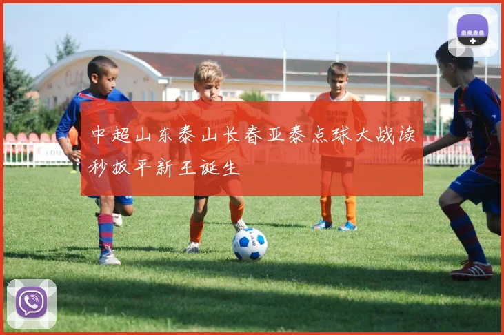 中超山东泰山长春亚泰点球大战读秒扳平新王诞生