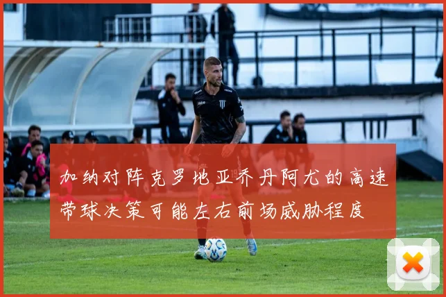 加纳对阵克罗地亚乔丹阿尤的高速带球决策可能左右前场威胁程度